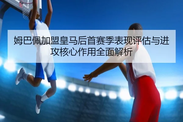 姆巴佩加盟皇马后首赛季表现评估与进攻核心作用全面解析