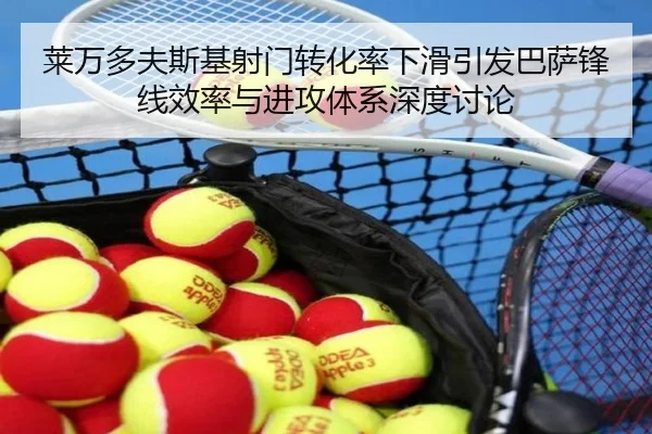 莱万多夫斯基射门转化率下滑引发巴萨锋线效率与进攻体系深度讨论