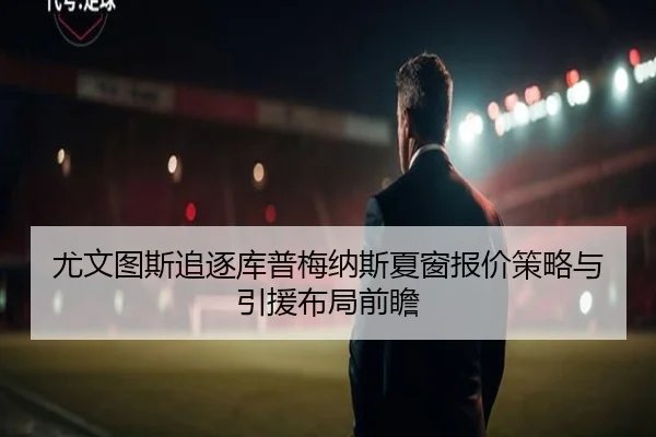 尤文图斯追逐库普梅纳斯夏窗报价策略与引援布局前瞻