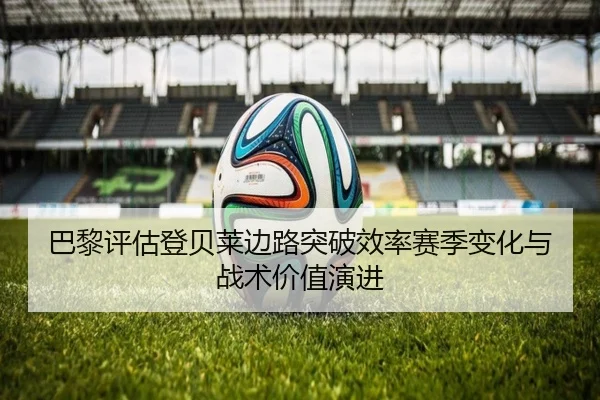 巴黎评估登贝莱边路突破效率赛季变化与战术价值演进