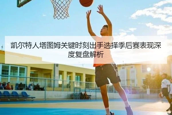 凯尔特人塔图姆关键时刻出手选择季后赛表现深度复盘解析