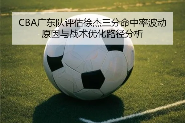 CBA广东队评估徐杰三分命中率波动原因与战术优化路径分析