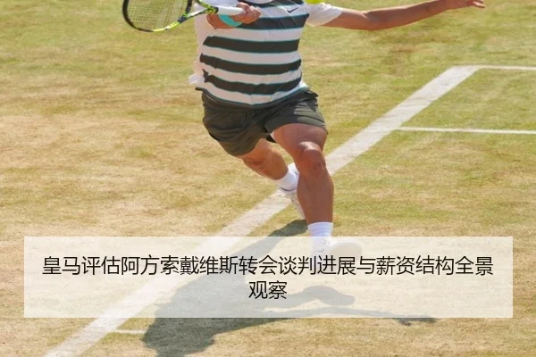 皇马评估阿方索戴维斯转会谈判进展与薪资结构全景观察