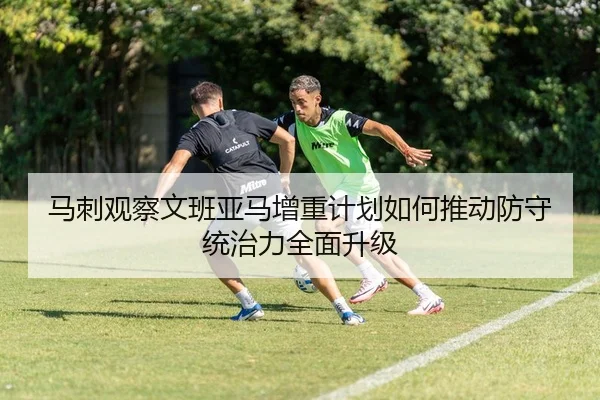 马刺观察文班亚马增重计划如何推动防守统治力全面升级